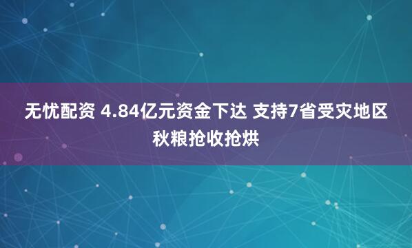 无忧配资 4.84亿元资金下达 支持7省受灾地区秋粮抢收抢烘