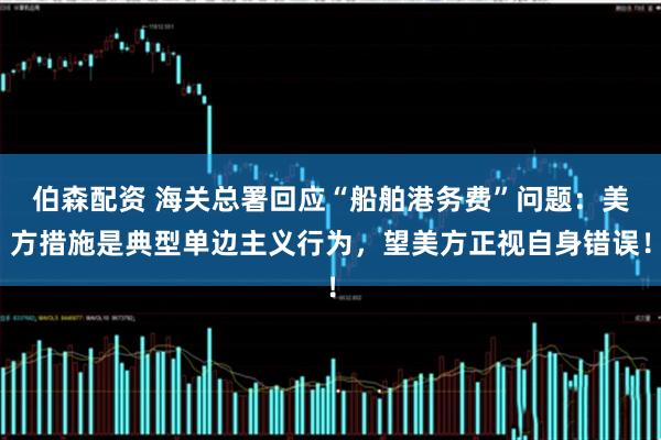 伯森配资 海关总署回应“船舶港务费”问题：美方措施是典型单边主义行为，望美方正视自身错误！