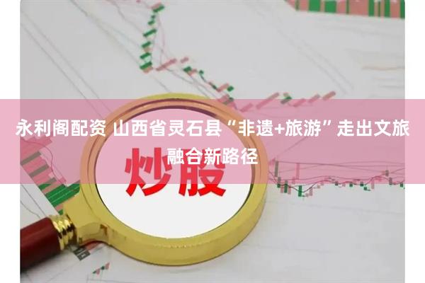 永利阁配资 山西省灵石县“非遗+旅游”走出文旅融合新路径