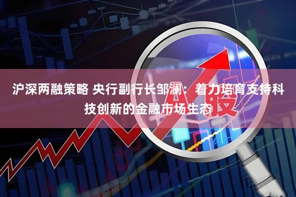 沪深两融策略 央行副行长邹澜：着力培育支持科技创新的金融市场生态