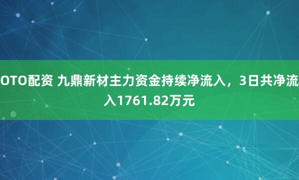 OTO配资 九鼎新材主力资金持续净流入，3日共净流入1761.82万元