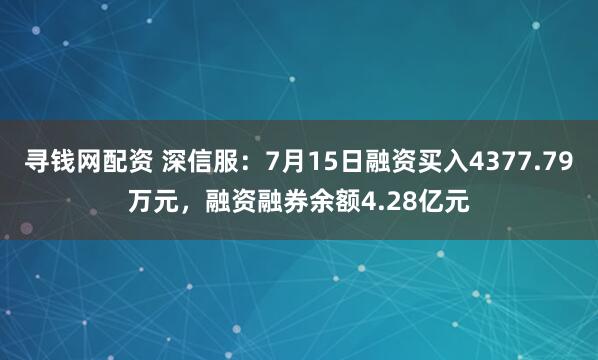 寻钱网配资 深信服：7月15日融资买入4377.79万元，融资融券余额4.28亿元