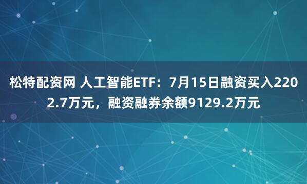 松特配资网 人工智能ETF：7月15日融资买入2202.7万元，融资融券余额9129.2万元