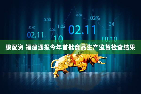 鹏配资 福建通报今年首批食品生产监督检查结果